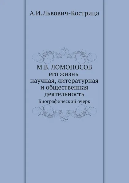 Обложка книги М.В. Ломоносов. Его жизнь, научная, литературная и общественная деятельность. Биографический очерк, А.И. Львович-Кострица