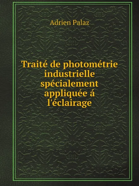 Обложка книги Traite de photometrie industrielle specialement appliquee a l.eclairage, Adrien Palaz