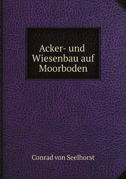 Обложка книги Acker- und Wiesenbau auf Moorboden, Conrad von Seelhorst