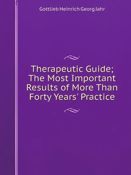 Обложка книги Therapeutic Guide; The Most Important Results of More Than Forty Years. Practice, Gottlieb Heinrich Georg Jahr