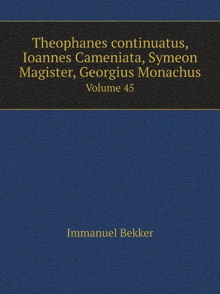 Обложка книги Theophanes continuatus, Ioannes Cameniata, Symeon Magister, Georgius Monachus. Volume 45, Immanuel Bekker