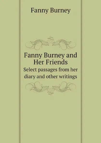 Обложка книги Fanny Burney and Her Friends. Select passages from her diary and other writings, Fanny Burney