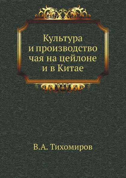 Обложка книги Культура и производство чая на цейлоне и в Китае, В.А. Тихомиров