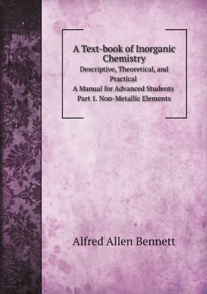 Обложка книги A Text-book of Inorganic Chemistry. Descriptive, Theoretical, and Practical. A Manual for Advanced Students. Part 1. Non-Metallic Elements, Alfred Allen Bennett