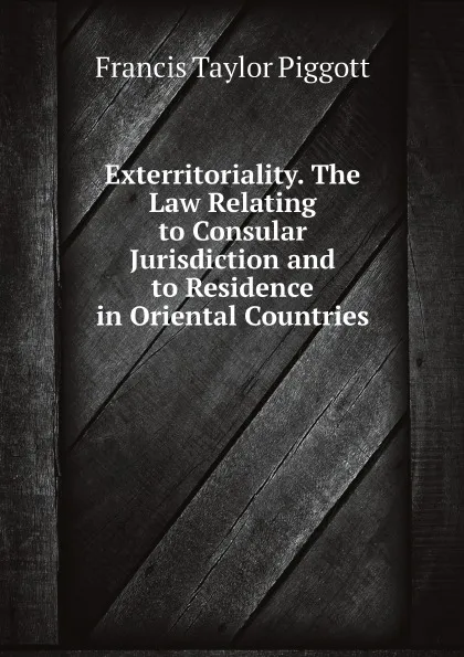 Обложка книги Exterritoriality. The Law Relating to Consular Jurisdiction and to Residence in Oriental Countries, Francis Taylor Piggott