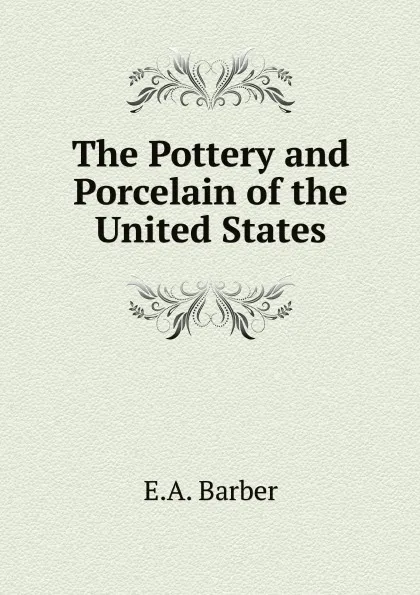Обложка книги The Pottery and Porcelain of the United States, E.A. Barber