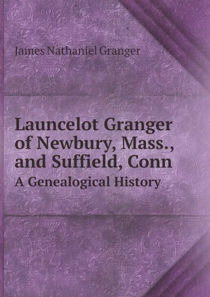 Обложка книги Launcelot Granger of Newbury, Mass., and Suffield, Conn. A Genealogical History, James Nathaniel Granger