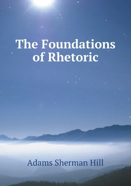 Обложка книги The Foundations of Rhetoric, Adams Sherman Hill