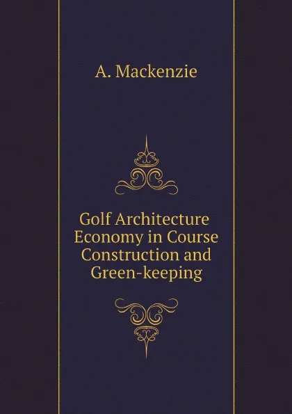 Обложка книги Golf Architecture Economy in Course Construction and Green-keeping, A. Mackenzie