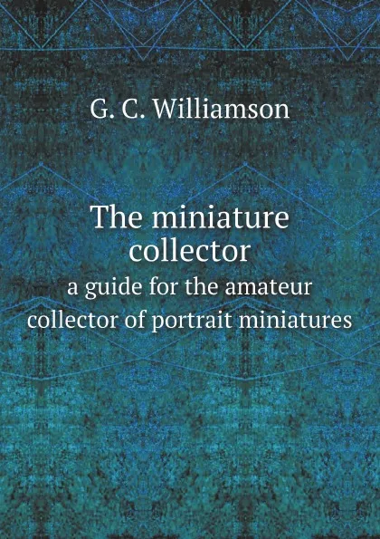 Обложка книги The miniature collector a guide for the amateur collector of portrait miniatures, G. C. Williamson