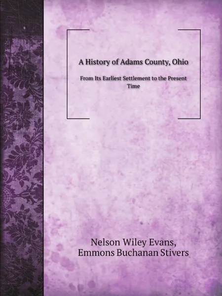 Обложка книги A History of Adams County, Ohio. From Its Earliest Settlement to the Present Time, N.W. Evans, E.B. Stivers