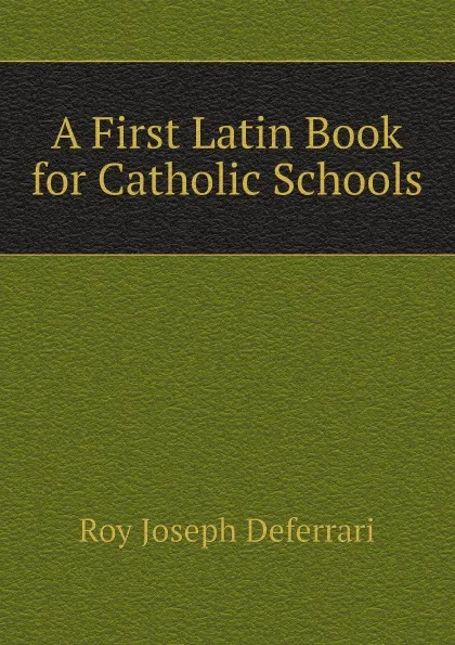 Обложка книги A First Latin Book for Catholic Schools, Roy Joseph Deferrari