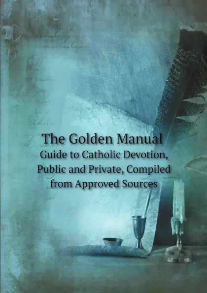 Обложка книги The Golden Manual. Guide to Catholic Devotion, Public and Private, Compiled from Approved Sources, Catholic Church