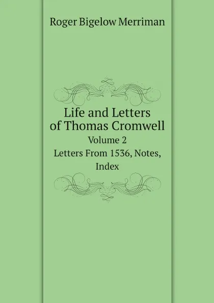 Обложка книги Life and Letters of Thomas Cromwell. Volume 2. Letters From 1536, Notes, Index, Roger Bigelow Merriman