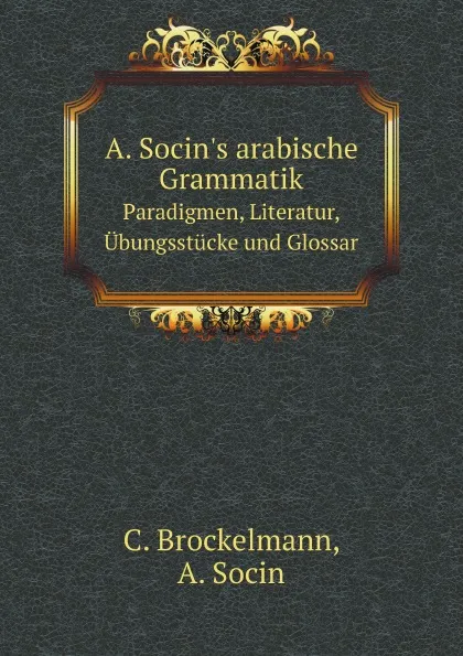 Обложка книги A. Socin's arabische Grammatik. Paradigmen, Literatur, Ubungsstucke und Glossar, C. Brockelmann, A. Socin