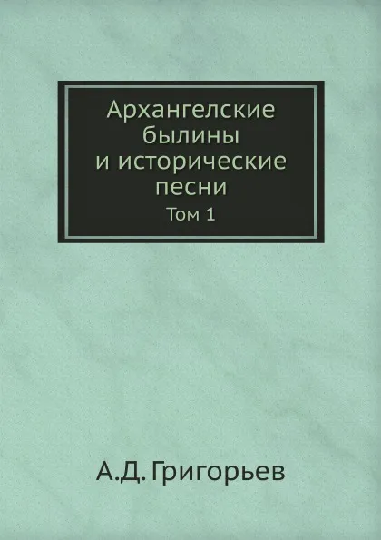 Обложка книги Архангелские былины и исторические песни. Том 1, А.Д. Григорьев