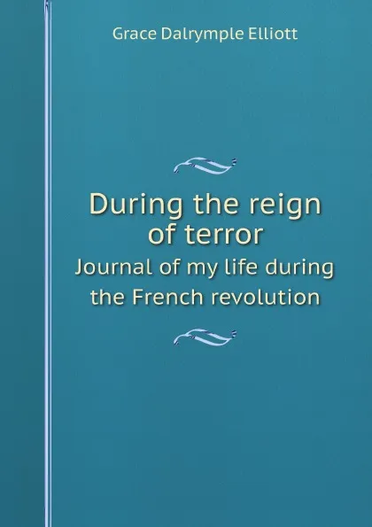 Обложка книги During the reign of terror. Journal of my life during the French revolution, Grace Dalrymple Elliott