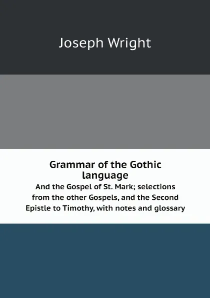 Обложка книги Grammar of the Gothic language. And the Gospel of St. Mark; selections from the other Gospels, and the Second Epistle to Timothy, with notes and glossary, Joseph Wright