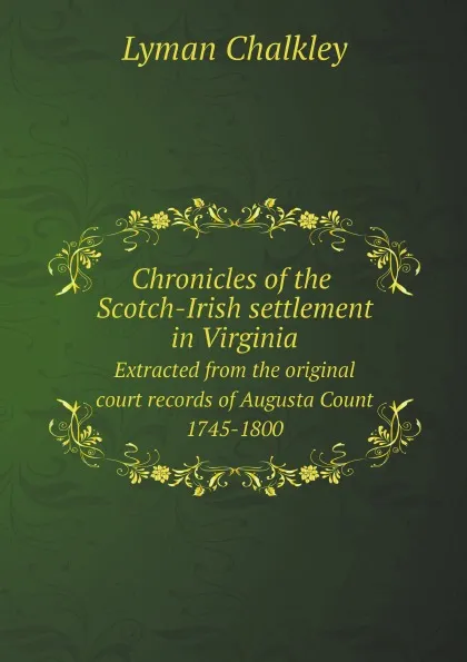 Обложка книги Chronicles of the Scotch-Irish settlement in Virginia;. Extracted from the original court records of Augusta Count 1745-1800, Lyman Chalkley