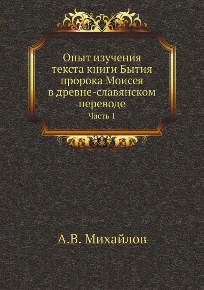 Обложка книги Опыт изучения текста книги Бытия пророка Моисея в древне-славянском переводе. Часть 1, А.В. Михайлов