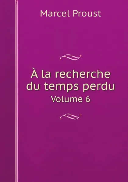 Обложка книги A la recherche du temps perdu. Volume 6, Marcel Proust