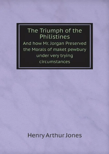 Обложка книги The Triumph of the Philistines And how Mr. Jorgan Preserved the Morals of maket pewbury under very trying circumstances, Henry Arthur Jones