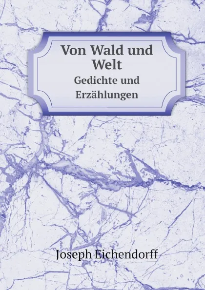 Обложка книги Von Wald und Welt. Gedichte und Erzahlungen, Joseph Eichendorff