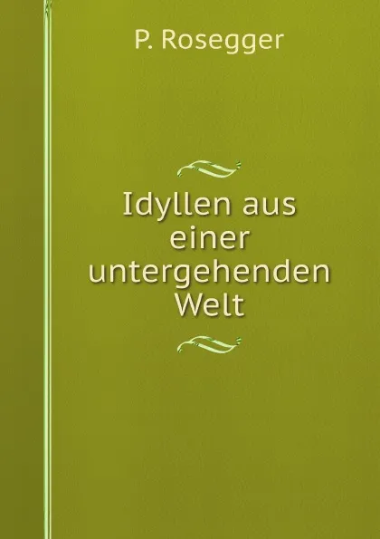 Обложка книги Idyllen aus einer untergehenden Welt, P. Rosegger