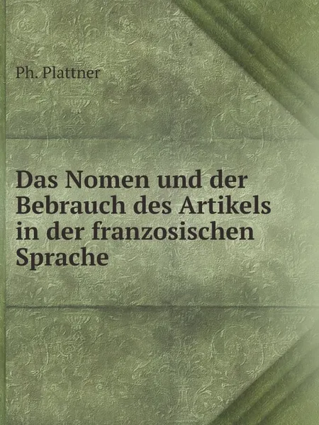 Обложка книги Das Nomen und der Bebrauch des Artikels in der franzosischen Sprache, Ph. Plattner