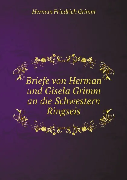 Обложка книги Briefe von Herman und Gisela Grimm an die Schwestern Ringseis, Herman Friedrich Grimm