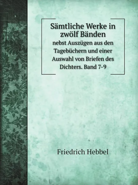 Обложка книги Samtliche Werke in zwolf Banden. nebst Auszugen aus den Tagebuchern und einer Auswahl von Briefen des Dichters. Band 7-9, Friedrich Hebbel