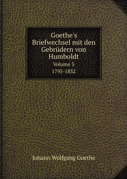 Обложка книги Goethe.s Briefwechsel mit den Gebrudern von Humboldt. 1795-1832, И. В. Гёте
