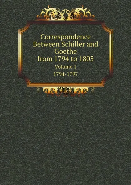 Обложка книги Correspondence Between Schiller and Goethe, from 1794 to 1805. Volume 1. 1794-1797, Friedrich Schiller