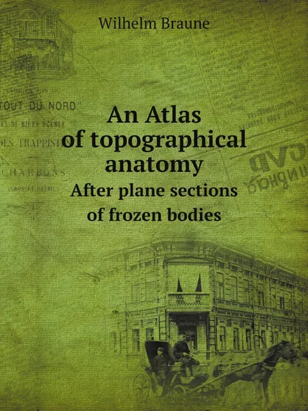 Обложка книги An Atlas of topographical anatomy. After plane sections of frozen bodies, Wilhelm Braune, Edward Bellamy