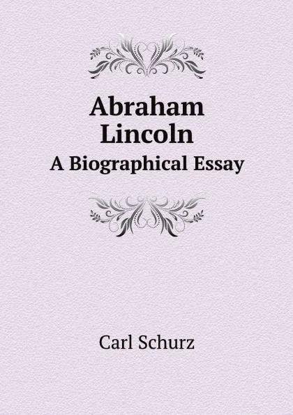 Обложка книги Abraham Lincoln. A Biographical Essay, Carl Schurz