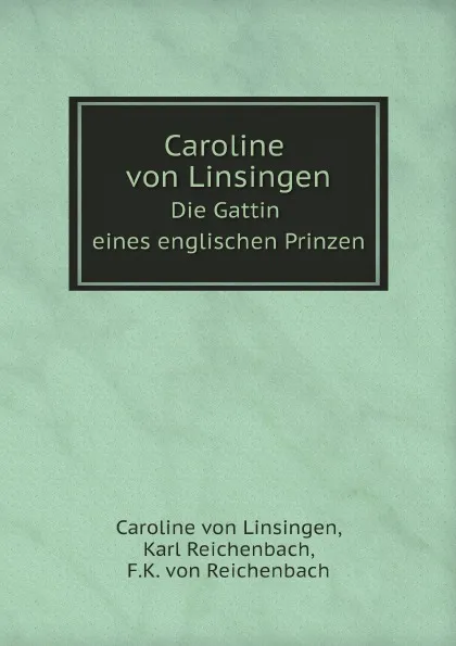 Обложка книги Caroline von Linsingen. Die Gattin eines englischen Prinzen, Caroline von Linsingen, Karl Reichenbach, F.K. von Reichenbach