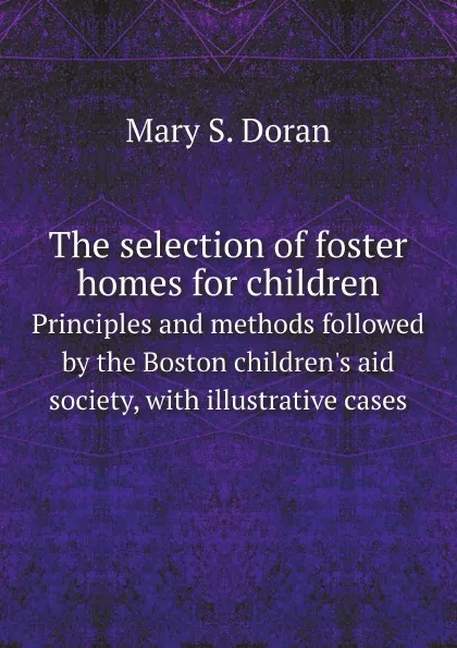 Обложка книги The selection of foster homes for children. Principles and methods followed by the Boston children.s aid society, with illustrative cases, Mary S. Doran