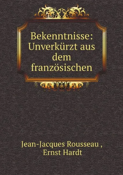 Обложка книги Bekenntnisse: Unverkurzt aus dem franzosischen, Жан-Жак Руссо, Ernst Hardt