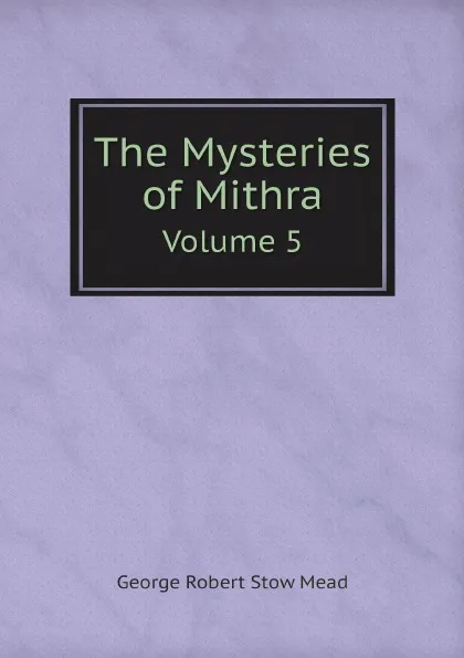 Обложка книги The Mysteries of Mithra. Volume 5, George Robert Stow Mead