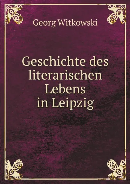 Обложка книги Geschichte des literarischen Lebens in Leipzig, Georg Witkowski