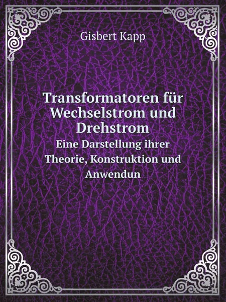 Обложка книги Transformatoren fur Wechselstrom und Drehstrom. Eine Darstellung ihrer Theorie, Konstruktion und Anwendung, Gisbert Kapp