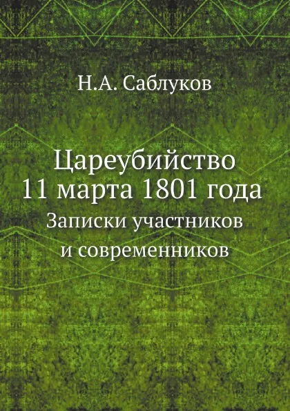 Обложка книги Цареубийство 11 марта 1801 года. Записки участников и современников, Н. А. Саблуков