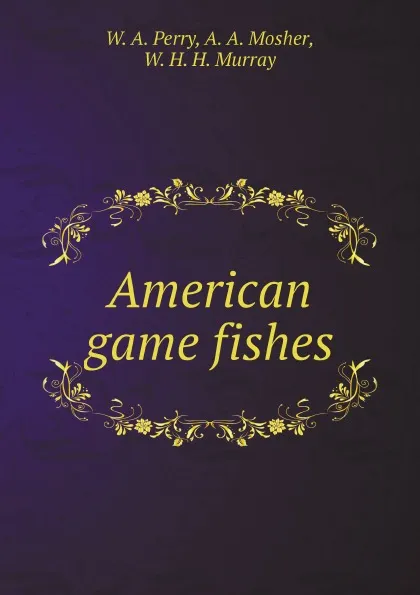 Обложка книги American game fishes: Their habits, habitat, and peculiarities; How, when, and Where to angle for them, W. A. Perry, A. A. Mosher, W. H. H. Murray