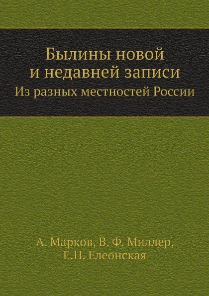 Обложка книги Былины новой и недавней записи. Из разных местностей России, А. Марков, В. Ф. Миллер, Е.Н. Елеонская