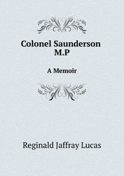 Обложка книги Colonel Saunderson M.P. A Memoir, Reginald Jaffray Lucas