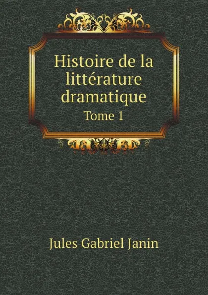 Обложка книги Histoire de la litterature dramatique. Tome 1, Jules Gabriel Janin