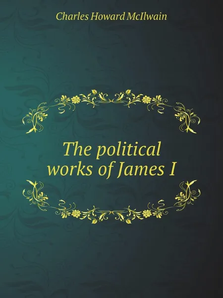 Обложка книги The political works of James I, Charles Howard McIlwain