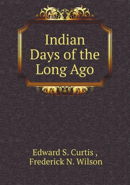 Обложка книги Indian Days of the Long Ago, E.S. Curtis, F.N. Wilson