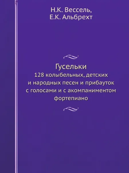 Обложка книги Гусельки. 128 колыбельных, детских и народных песен и прибауток, с голосами и с акомпаниментом фортепиано, Н.К. Вессель, Е.К. Альбрехт