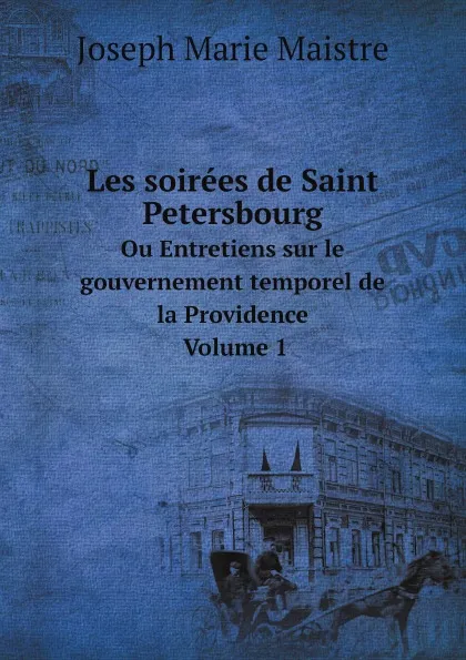 Обложка книги Les soirees de Saint Petersbourg. Ou Entretiens sur le gouvernement temporel de la Providence. Volume 1, Joseph Marie Maistre